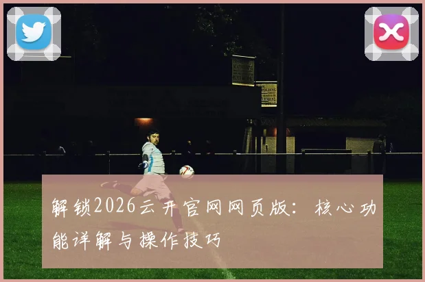 解锁2026云开官网网页版：核心功能详解与操作技巧