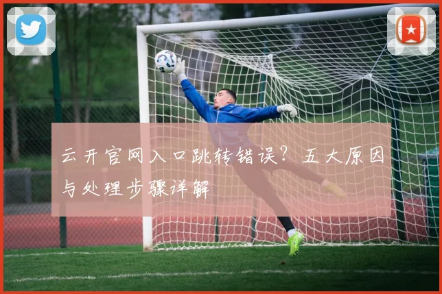 云开官网入口跳转错误？五大原因与处理步骤详解