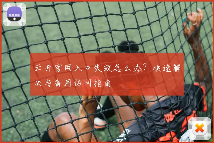 云开官网入口失效怎么办？快速解决与备用访问指南
