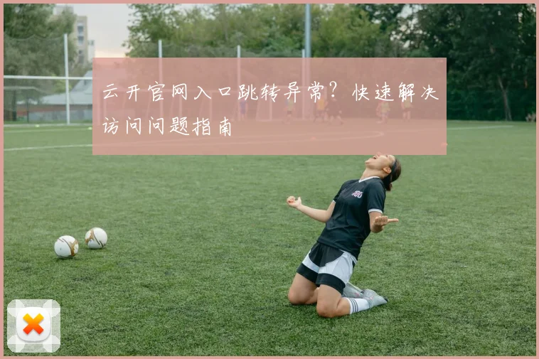 云开官网入口跳转异常?快速解决访问问题指南