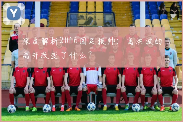 深度解析2016国足换帅：高洪波的离开改变了什么？