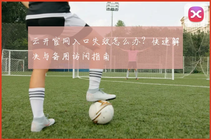 云开官网入口失效怎么办?快速解决与备用访问指南