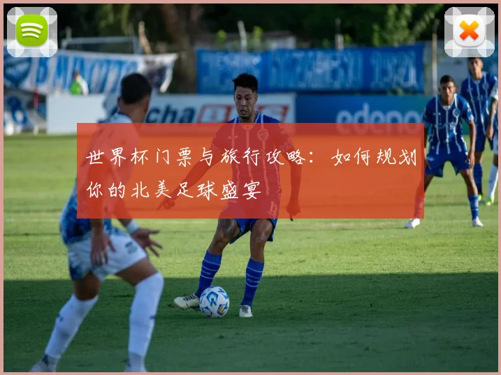 世界杯门票与旅行攻略:如何规划你的北美足球盛宴
