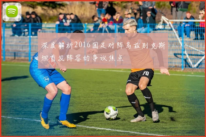 深度解析2016国足对阵乌兹别克斯坦首发阵容的争议焦点