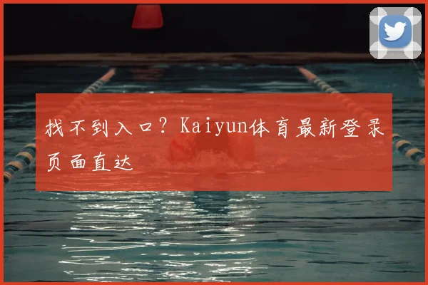 找不到入口？Kaiyun体育最新登录页面直达