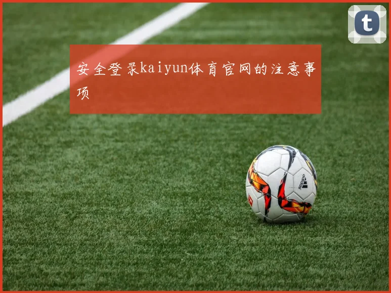安全登录kaiyun体育官网的注意事项
