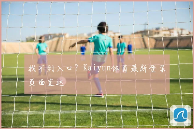 找不到入口?Kaiyun体育最新登录页面直达