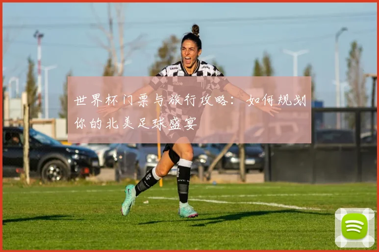 世界杯门票与旅行攻略：如何规划你的北美足球盛宴