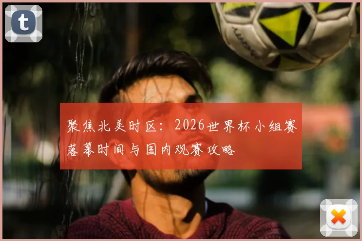 聚焦北美时区:2026世界杯小组赛落幕时间与国内观赛攻略