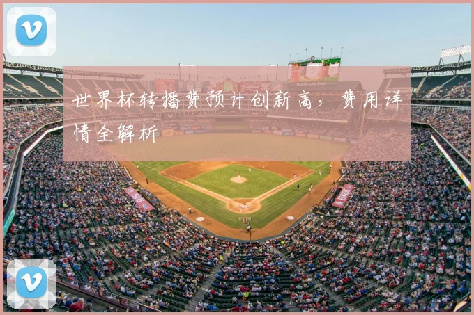 世界杯转播费预计创新高，费用详情全解析