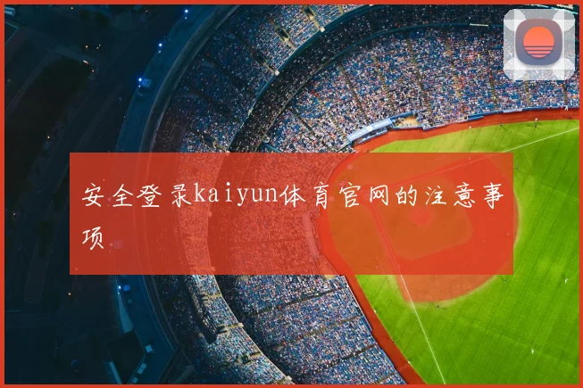 安全登录kaiyun体育官网的注意事项