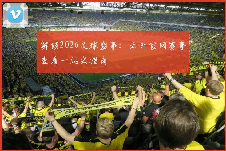 解锁2026足球盛事:云开官网赛事查看一站式指南