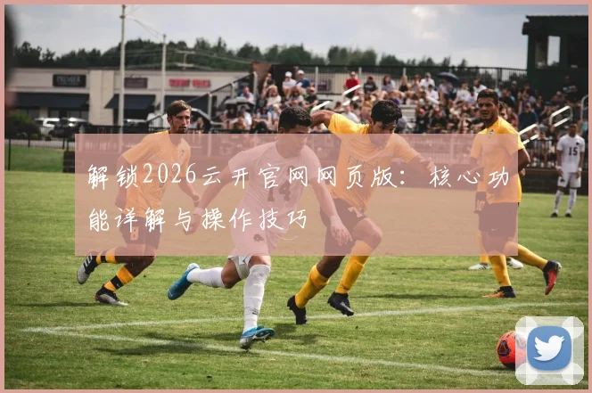 解锁2026云开官网网页版:核心功能详解与操作技巧