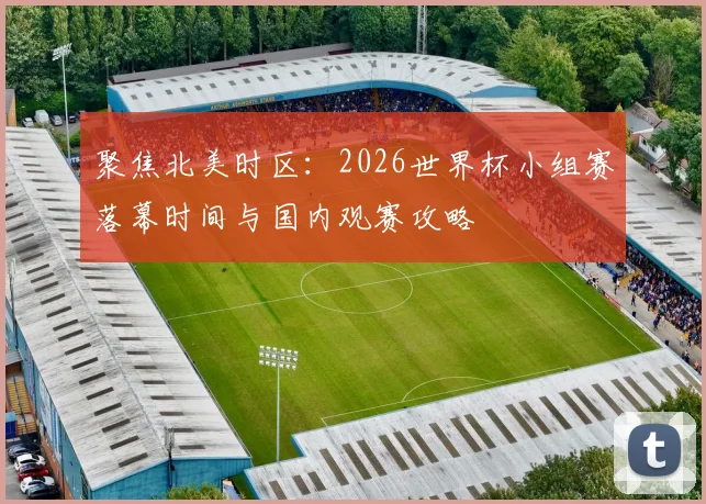 聚焦北美时区:2026世界杯小组赛落幕时间与国内观赛攻略