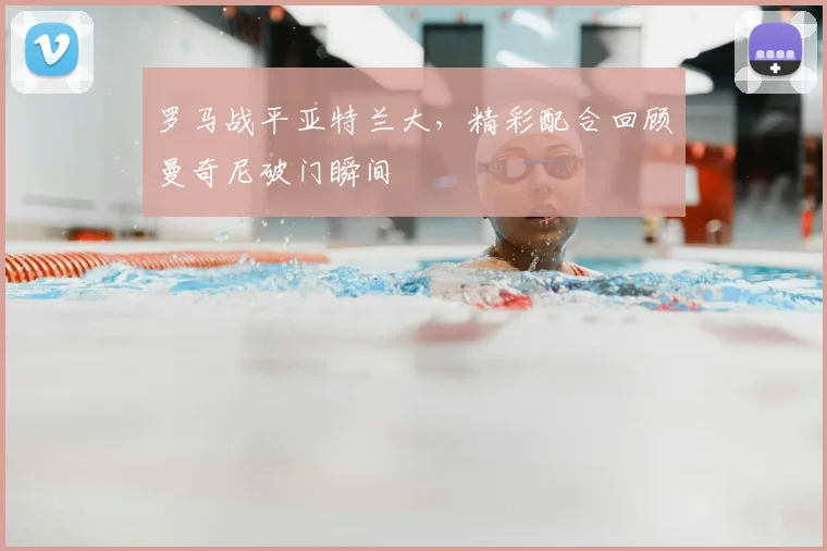 罗马战平亚特兰大,精彩配合回顾曼奇尼破门瞬间