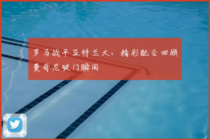 罗马战平亚特兰大，精彩配合回顾曼奇尼破门瞬间