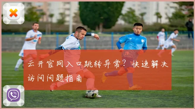 云开官网入口跳转异常?快速解决访问问题指南