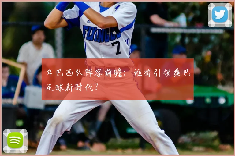 年巴西队阵容前瞻:谁将引领桑巴足球新时代?