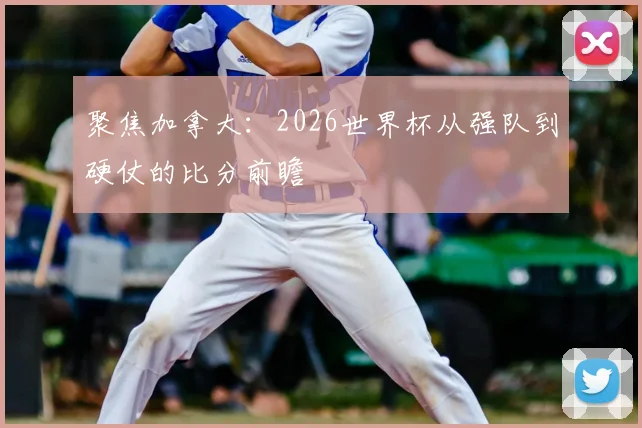 聚焦加拿大:2026世界杯从强队到硬仗的比分前瞻