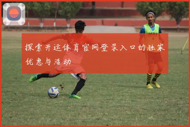 探索开运体育官网登录入口的独家优惠与活动