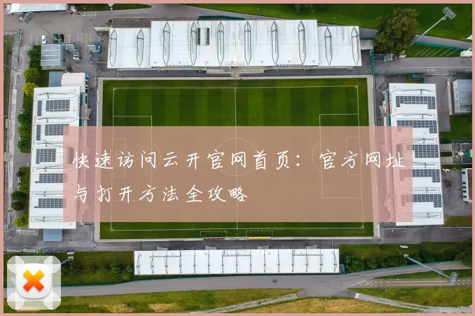 快速访问云开官网首页：官方网址与打开方法全攻略