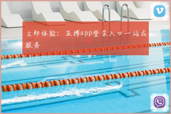 立即体验:亚搏app登录入口一站式服务