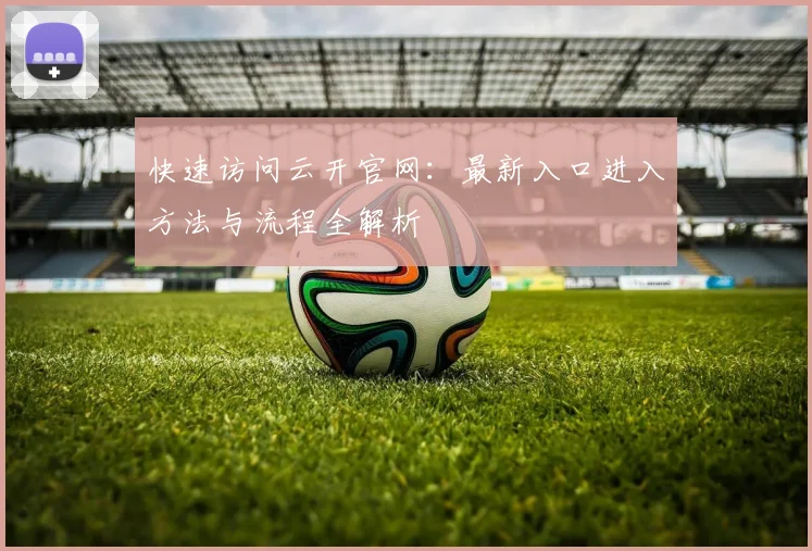 快速访问云开官网：最新入口进入方法与流程全解析
