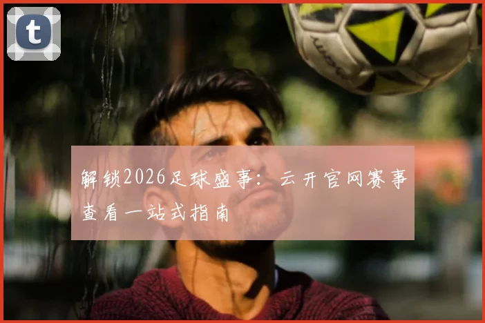 解锁2026足球盛事：云开官网赛事查看一站式指南