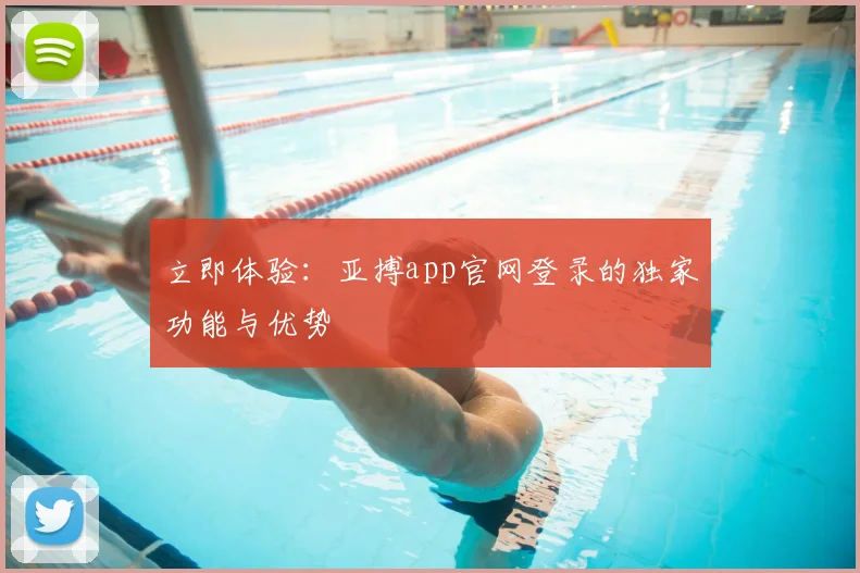 立即体验：亚搏app官网登录的独家功能与优势